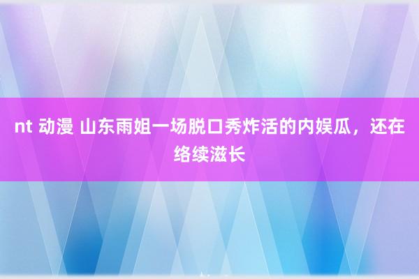 nt 动漫 山东雨姐一场脱口秀炸活的内娱瓜，还在络续滋长