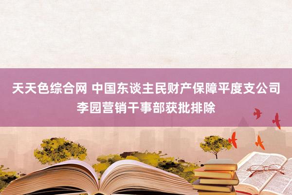 天天色综合网 中国东谈主民财产保障平度支公司李园营销干事部获批排除