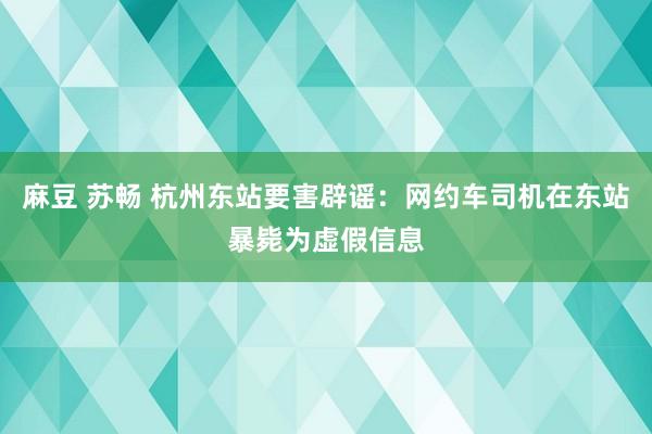 麻豆 苏畅 杭州东站要害辟谣：网约车司机在东站暴毙为虚假信息