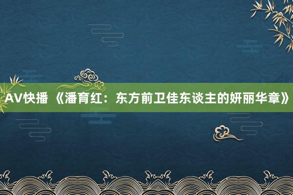 AV快播 《潘育红：东方前卫佳东谈主的妍丽华章》