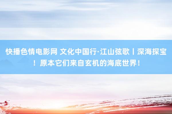 快播色情电影网 文化中国行·江山弦歌丨深海探宝！原本它们来自玄机的海底世界！