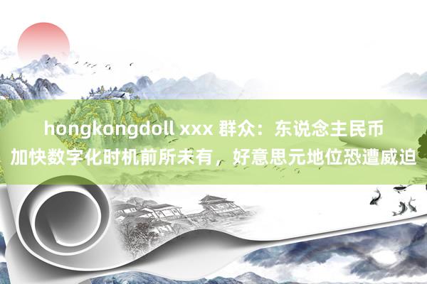 hongkongdoll xxx 群众：东说念主民币加快数字化时机前所未有，好意思元地位恐遭威迫