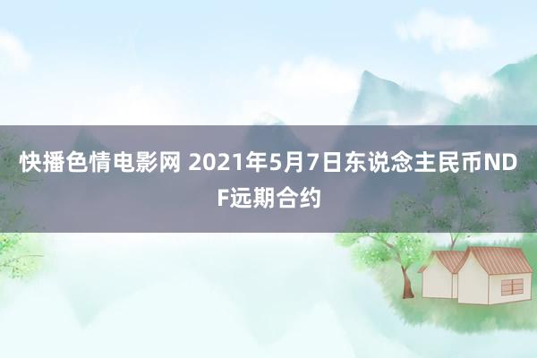 快播色情电影网 2021年5月7日东说念主民币NDF远期合约