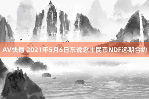 AV快播 2021年5月6日东说念主民币NDF远期合约