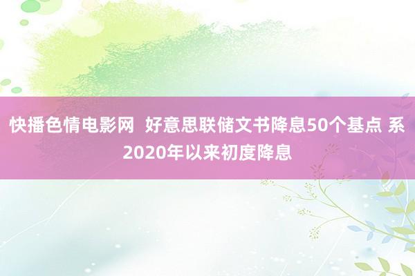 快播色情电影网  好意思联储文书降息50个基点 系2020年以来初度降息