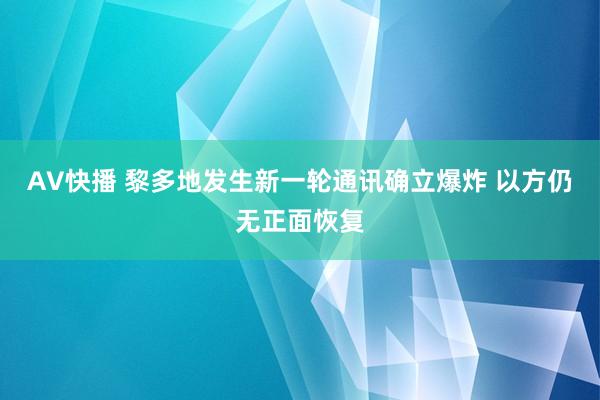 AV快播 黎多地发生新一轮通讯确立爆炸 以方仍无正面恢复