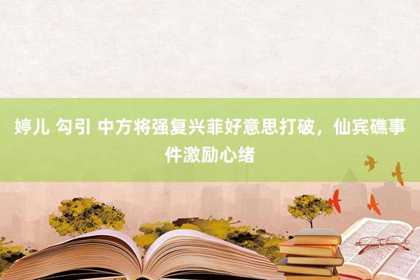 婷儿 勾引 中方将强复兴菲好意思打破，仙宾礁事件激励心绪