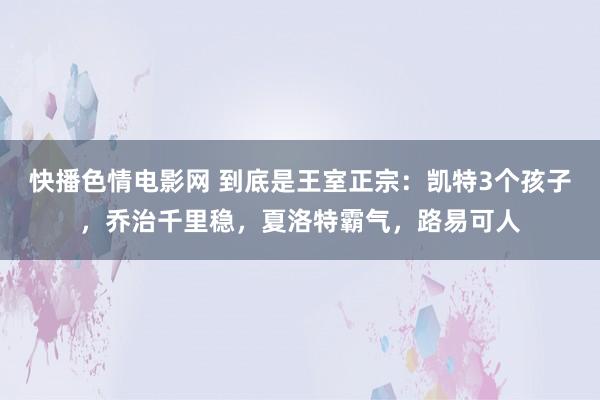 快播色情电影网 到底是王室正宗：凯特3个孩子，乔治千里稳，夏洛特霸气，路易可人