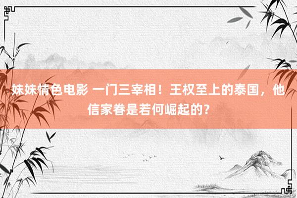 妹妹情色电影 一门三宰相！王权至上的泰国，他信家眷是若何崛起的？