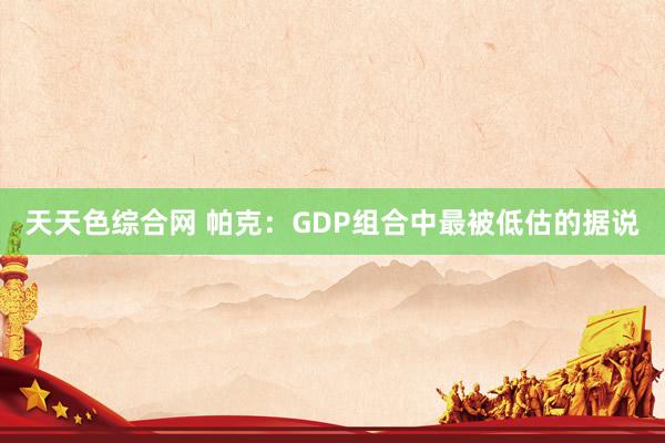 天天色综合网 帕克：GDP组合中最被低估的据说