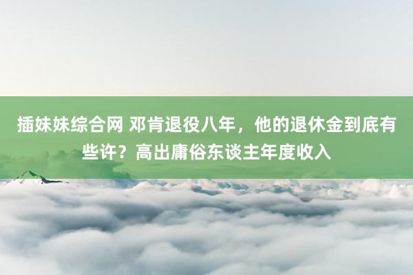 插妹妹综合网 邓肯退役八年，他的退休金到底有些许？高出庸俗东谈主年度收入