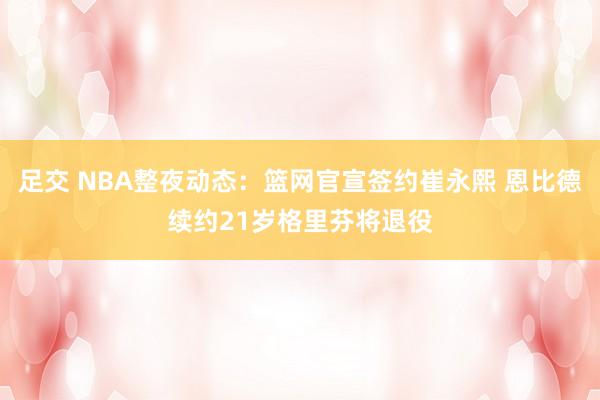 足交 NBA整夜动态：篮网官宣签约崔永熙 恩比德续约21岁格里芬将退役