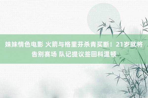 妹妹情色电影 火箭与格里芬杀青买断！21岁就将告别赛场 队记提议签回科温顿