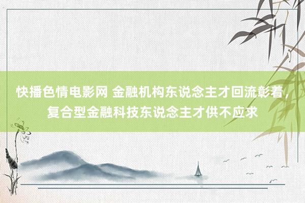 快播色情电影网 金融机构东说念主才回流彰着，复合型金融科技东说念主才供不应求