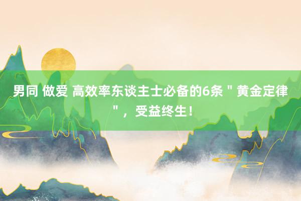 男同 做爱 高效率东谈主士必备的6条＂黄金定律＂，受益终生！