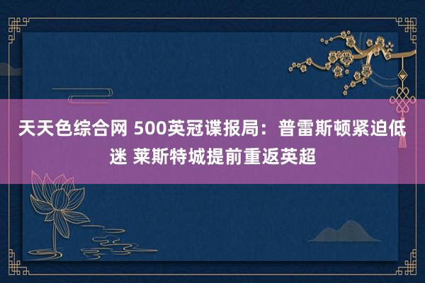 天天色综合网 500英冠谍报局：普雷斯顿紧迫低迷 莱斯特城提前重返英超