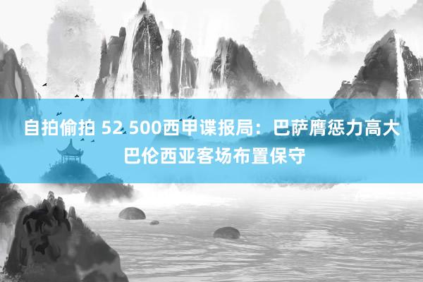 自拍偷拍 52 500西甲谍报局：巴萨膺惩力高大 巴伦西亚客场布置保守