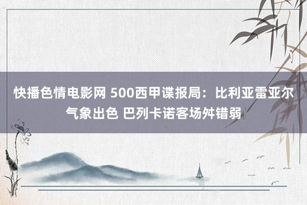 快播色情电影网 500西甲谍报局：比利亚雷亚尔气象出色 巴列卡诺客场舛错弱