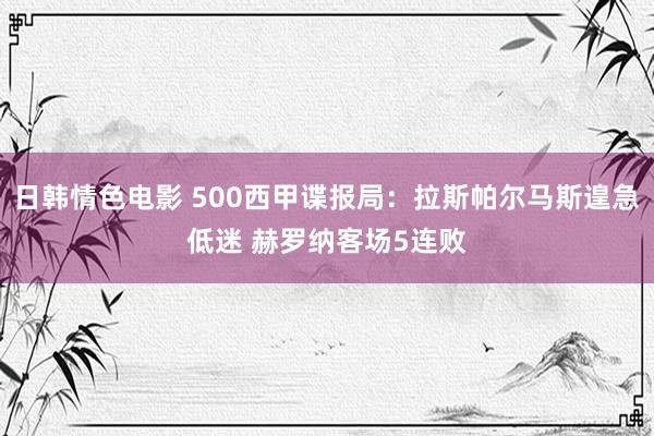 日韩情色电影 500西甲谍报局：拉斯帕尔马斯遑急低迷 赫罗纳客场5连败