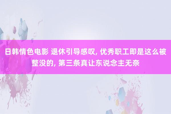 日韩情色电影 退休引导感叹， 优秀职工即是这么被整没的， 第三条真让东说念主无奈