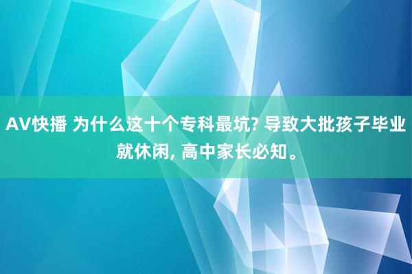 AV快播 为什么这十个专科最坑? 导致大批孩子毕业就休闲， 高中家长必知。