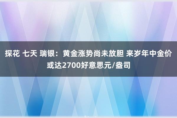 探花 七天 瑞银：黄金涨势尚未放胆 来岁年中金价或达2700好意思元/盎司