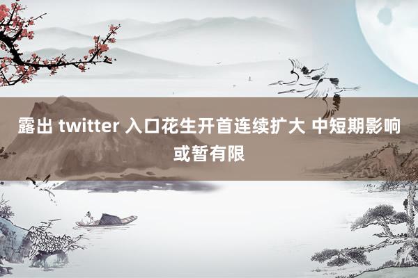 露出 twitter 入口花生开首连续扩大 中短期影响或暂有限