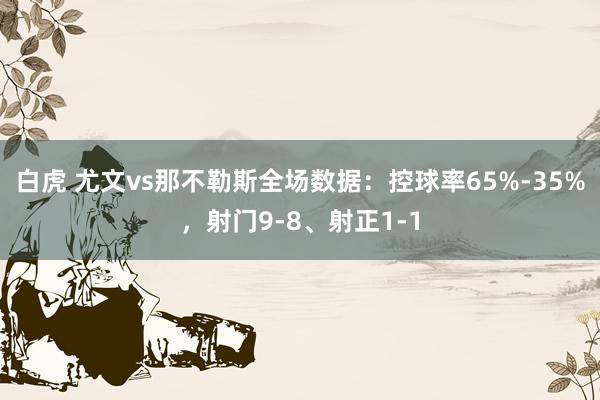 白虎 尤文vs那不勒斯全场数据：控球率65%-35%，射门9-8、射正1-1