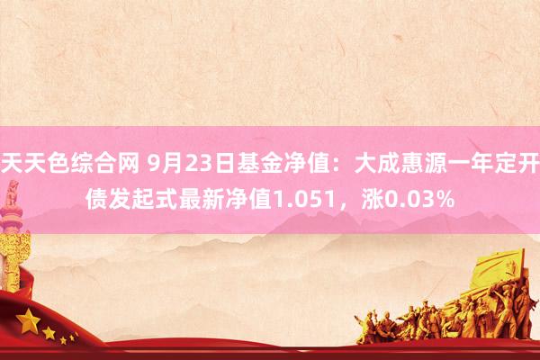 天天色综合网 9月23日基金净值：大成惠源一年定开债发起式最新净值1.051，涨0.03%