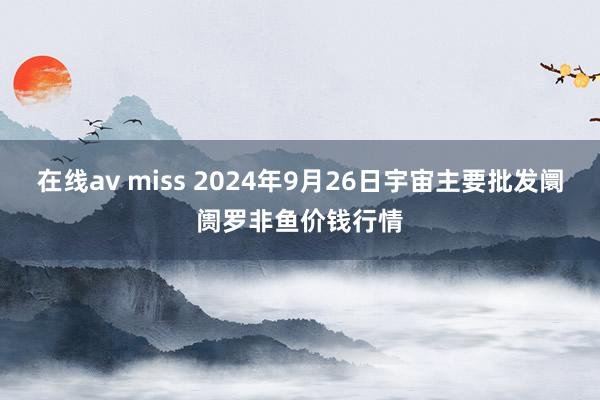 在线av miss 2024年9月26日宇宙主要批发阛阓罗非鱼价钱行情