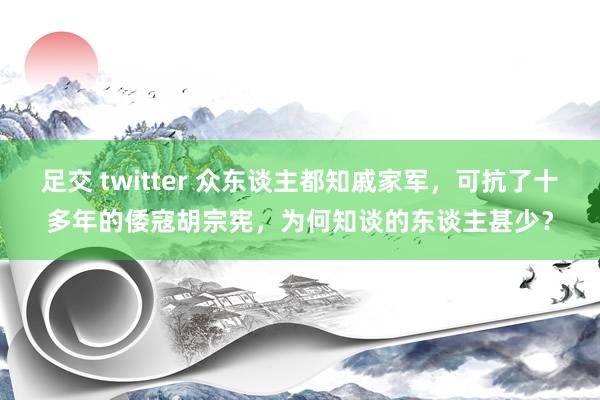 足交 twitter 众东谈主都知戚家军，可抗了十多年的倭寇胡宗宪，为何知谈的东谈主甚少？