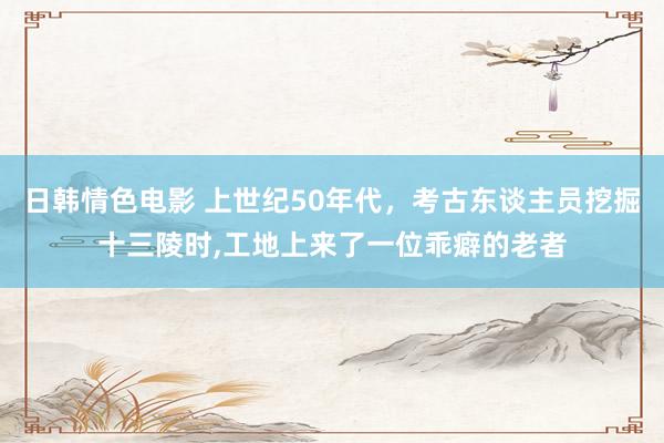 日韩情色电影 上世纪50年代，考古东谈主员挖掘十三陵时，工地上来了一位乖癖的老者