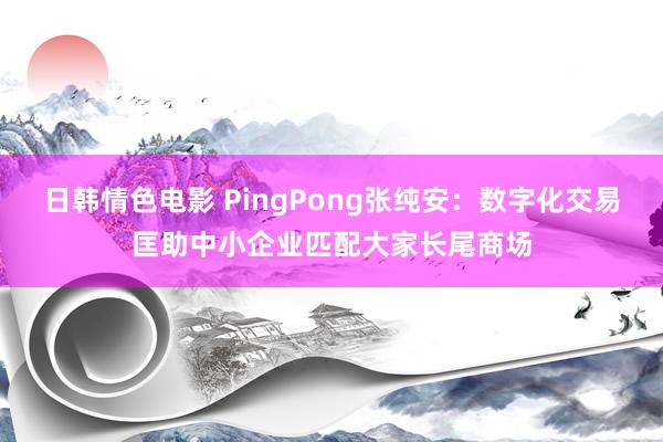 日韩情色电影 PingPong张纯安：数字化交易匡助中小企业匹配大家长尾商场