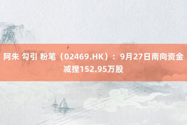 阿朱 勾引 粉笔（02469.HK）：9月27日南向资金减捏152.95万股