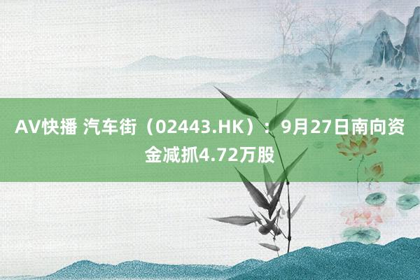 AV快播 汽车街（02443.HK）：9月27日南向资金减抓4.72万股