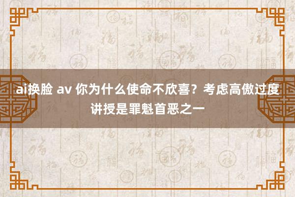 ai换脸 av 你为什么使命不欣喜？考虑高傲过度讲授是罪魁首恶之一