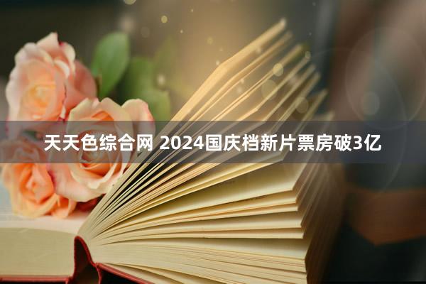 天天色综合网 2024国庆档新片票房破3亿