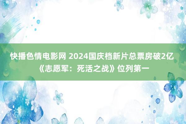 快播色情电影网 2024国庆档新片总票房破2亿 《志愿军：死活之战》位列第一