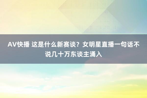 AV快播 这是什么新赛谈？女明星直播一句话不说几十万东谈主涌入