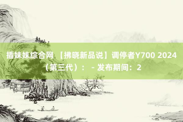 插妹妹综合网 【拂晓新品说】调停者Y700 2024（第三代）： - 发布期间：2