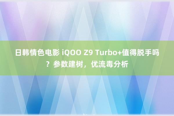 日韩情色电影 iQOO Z9 Turbo+值得脱手吗？参数建树，优流毒分析