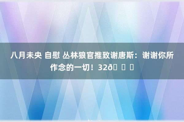 八月未央 自慰 丛林狼官推致谢唐斯：谢谢你所作念的一切！32💙