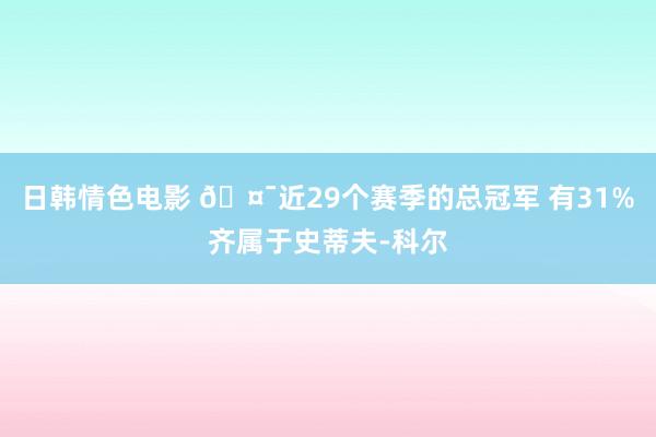 日韩情色电影 🤯近29个赛季的总冠军 有31%齐属于史蒂夫-科尔