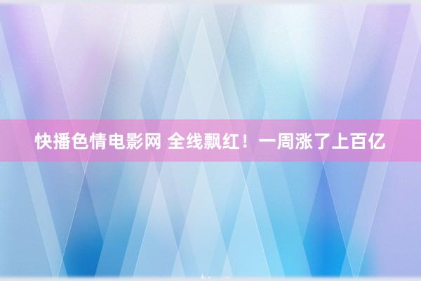 快播色情电影网 全线飘红！一周涨了上百亿