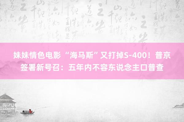 妹妹情色电影 “海马斯”又打掉S-400！普京签署新号召：五年内不容东说念主口普查