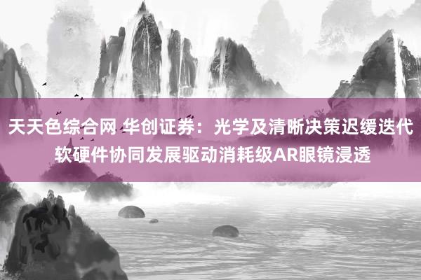 天天色综合网 华创证券：光学及清晰决策迟缓迭代 软硬件协同发展驱动消耗级AR眼镜浸透