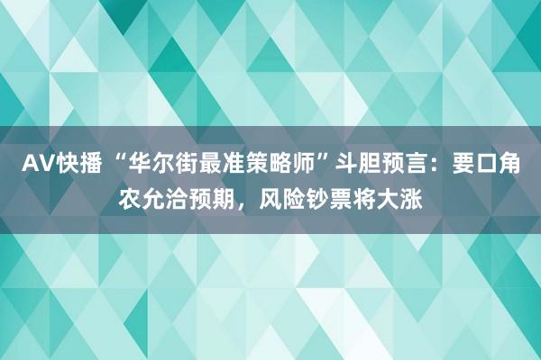 AV快播 “华尔街最准策略师”斗胆预言：要口角农允洽预期，风险钞票将大涨