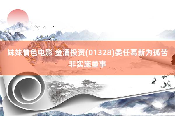 妹妹情色电影 金涌投资(01328)委任葛新为孤苦非实施董事