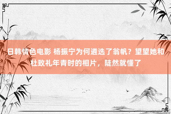 日韩情色电影 杨振宁为何遴选了翁帆？望望她和杜致礼年青时的相片，陡然就懂了