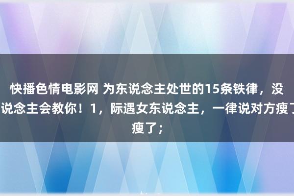 快播色情电影网 为东说念主处世的15条铁律，没东说念主会教你！1，际遇女东说念主，一律说对方瘦了；